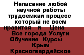 Написание любой научной работы трудоемкий процесс, который не всем нравится...и  › Цена ­ 550 - Все города Услуги » Обучение. Курсы   . Крым,Красногвардейское